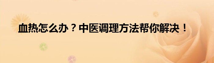 血热怎么办?中医调理方法帮你解决!