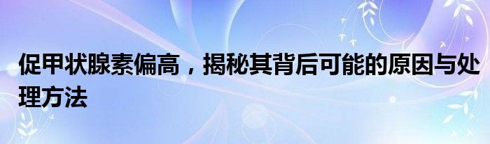 促甲状腺素偏高，揭秘其背后可能的原因与处理方法
