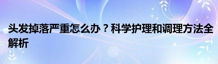 头发掉落严重怎么办？科学护理和调理方法全解析
