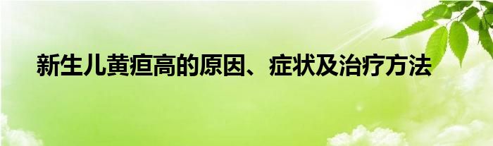 新生儿黄疸高的原因、症状及治疗方法