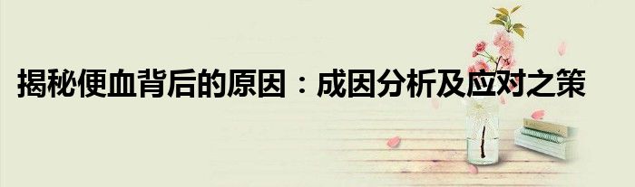 揭秘便血背后的原因：成因分析及应对之策