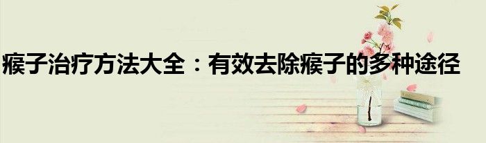 瘊子治疗方法大全:有效去除瘊子的多种途径