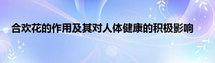 合欢花的作用及其对人体健康的积极影响