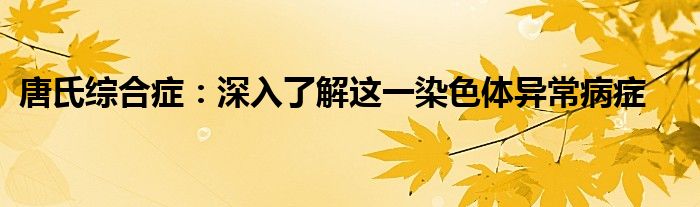 唐氏综合症：深入了解这一染色体异常病症