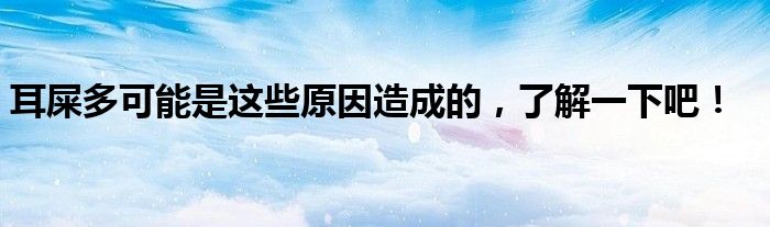 耳屎多可能是这些原因造成的，了解一下吧！