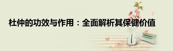 杜仲的功效与作用:全面解析其保健价值