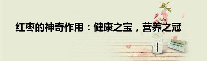 红枣的神奇作用：健康之宝，营养之冠