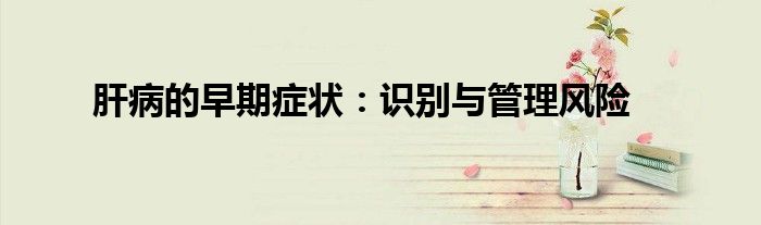 肝病的早期症状：识别与管理风险