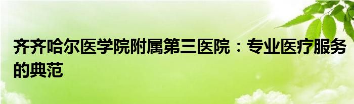 齐齐哈尔医学院附属第三医院：专业医疗服务的典范