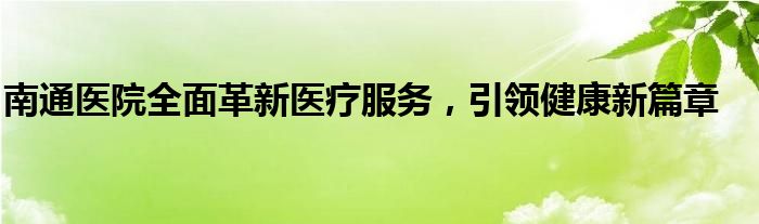 南通医院全面革新医疗服务，引领健康新篇章