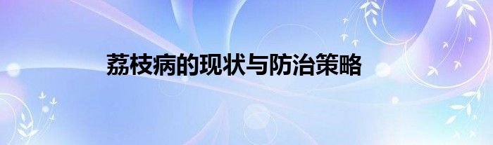 荔枝病的现状与防治策略