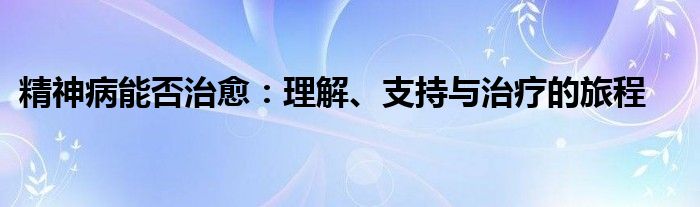 精神病能否治愈：理解、支持与治疗的旅程