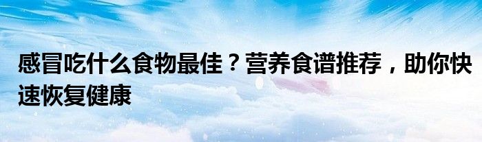 感冒吃什么食物最佳？营养食谱推荐，助你快速恢复健康