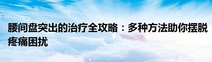 腰间盘突出的治疗全攻略：多种方法助你摆脱疼痛困扰