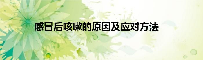 感冒后咳嗽的原因及应对方法