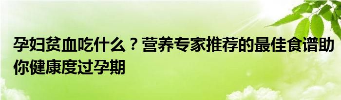 孕妇贫血吃什么？营养专家推荐的最佳食谱助你健康度过孕期