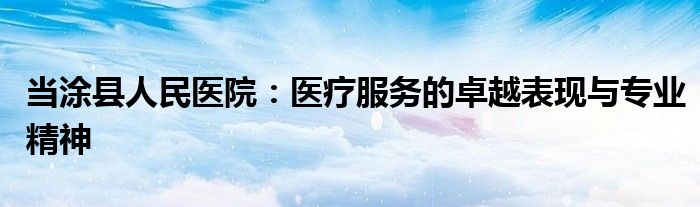 当涂县人民医院：医疗服务的卓越表现与专业精神