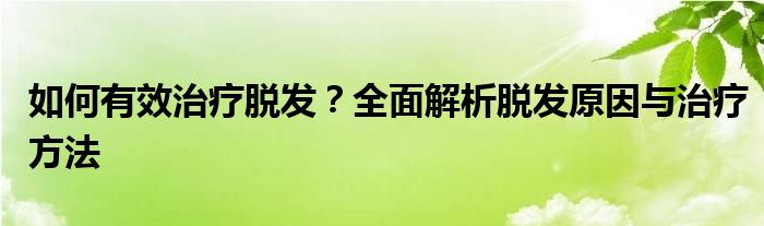 如何有效治疗脱发？全面解析脱发原因与治疗方法
