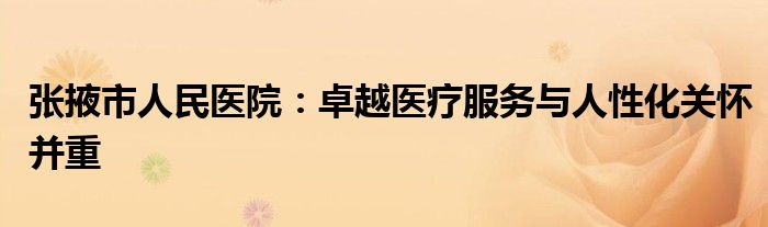 张掖市人民医院：卓越医疗服务与人性化关怀并重