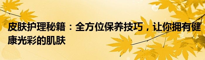 皮肤护理秘籍：全方位保养技巧，让你拥有健康光彩的肌肤