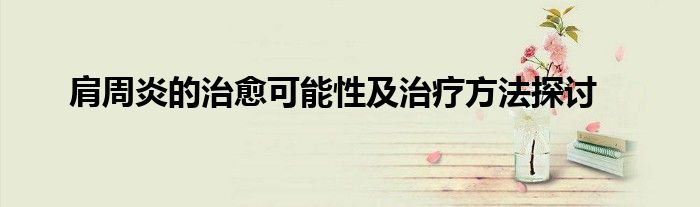 肩周炎的治愈可能性及治疗方法探讨
