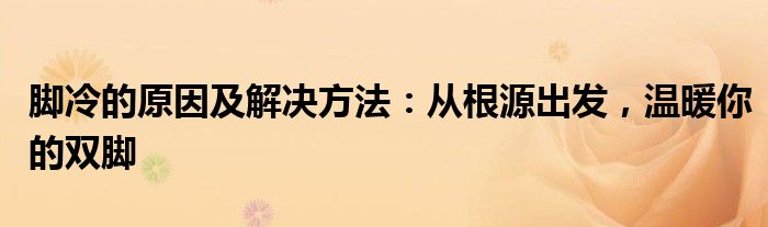 脚冷的原因及解决方法：从根源出发，温暖你的双脚