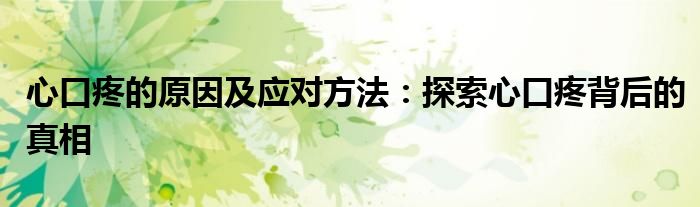 心口疼的原因及应对方法：探索心口疼背后的真相