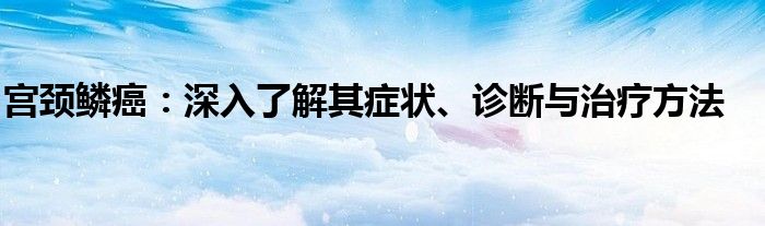 宫颈鳞癌：深入了解其症状、诊断与治疗方法