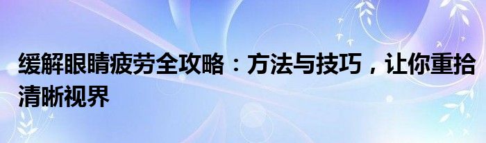 缓解眼睛疲劳全攻略：方法与技巧，让你重拾清晰视界