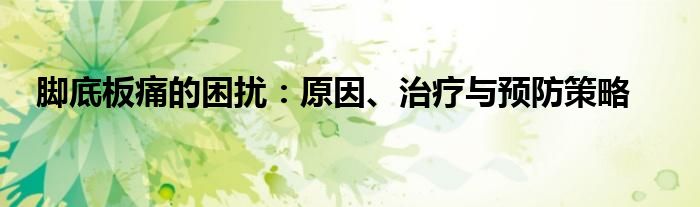 脚底板痛的困扰：原因、治疗与预防策略