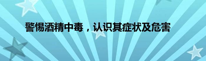 警惕酒精中毒，认识其症状及危害