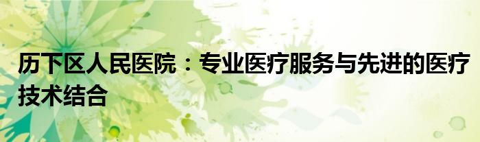 历下区人民医院：专业医疗服务与先进的医疗技术结合