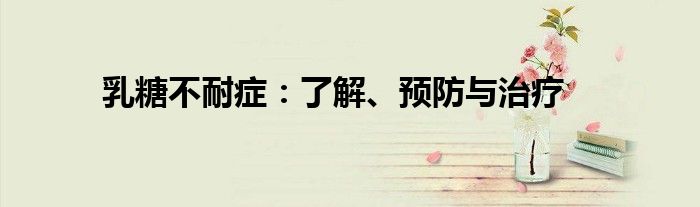 乳糖不耐症：了解、预防与治疗