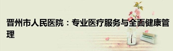 晋州市人民医院：专业医疗服务与全面健康管理