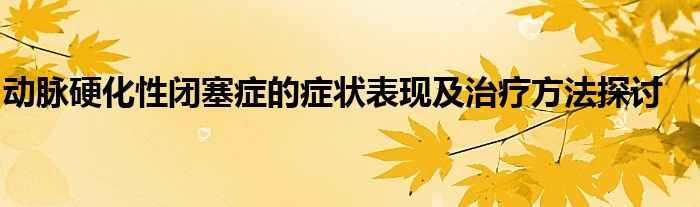 动脉硬化性闭塞症的症状表现及治疗方法探讨