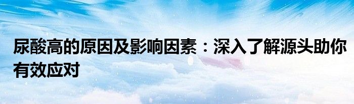 尿酸高的原因及影响因素：深入了解源头助你有效应对