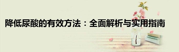 降低尿酸的有效方法：全面解析与实用指南