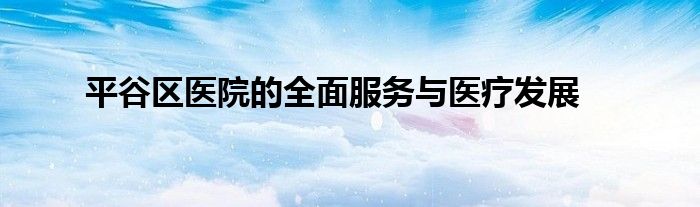 平谷区医院的全面服务与医疗发展