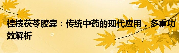 桂枝茯苓胶囊：传统中药的现代应用，多重功效解析