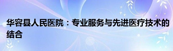 华容县人民医院：专业服务与先进医疗技术的结合