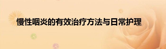 慢性咽炎的有效治疗方法与日常护理