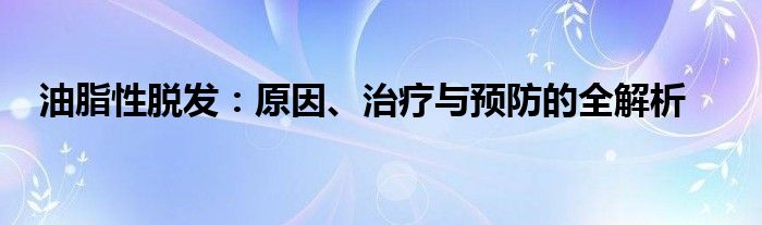 油脂性脱发:原因、治疗与预防的全解析