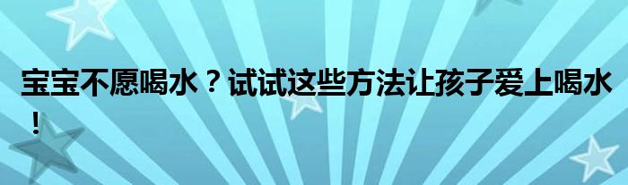 宝宝不愿喝水？试试这些方法让孩子爱上喝水！
