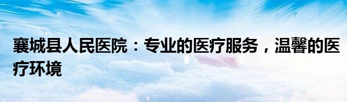 襄城县人民医院：专业的医疗服务，温馨的医疗环境