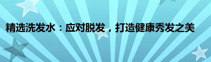 精选洗发水：应对脱发，打造健康秀发之美
