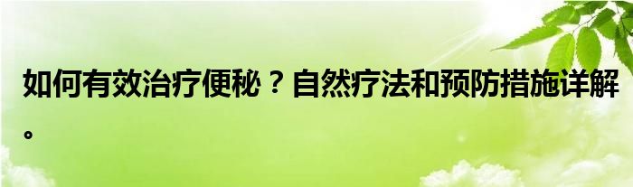 如何有效治疗便秘？自然疗法和预防措施详解。