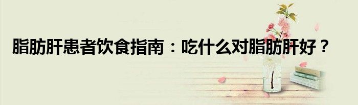 脂肪肝患者饮食指南：吃什么对脂肪肝好？