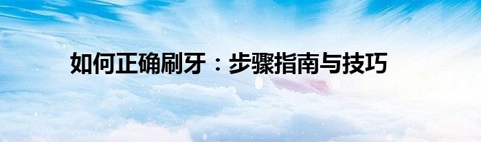 如何正确刷牙：步骤指南与技巧
