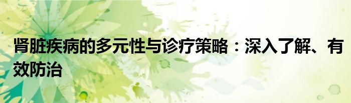 肾脏疾病的多元性与诊疗策略：深入了解、有效防治