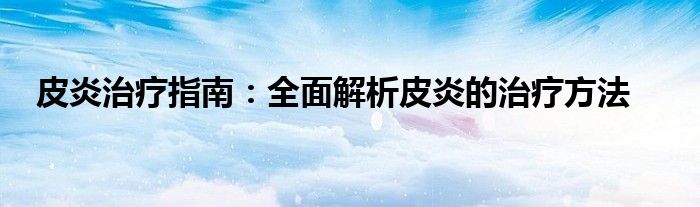 皮炎治疗指南：全面解析皮炎的治疗方法